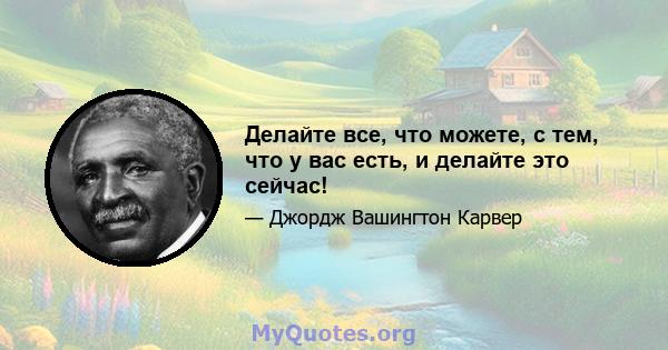 Делайте все, что можете, с тем, что у вас есть, и делайте это сейчас!