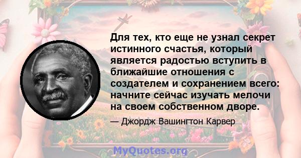 Для тех, кто еще не узнал секрет истинного счастья, который является радостью вступить в ближайшие отношения с создателем и сохранением всего: начните сейчас изучать мелочи на своем собственном дворе.