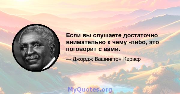 Если вы слушаете достаточно внимательно к чему -либо, это поговорит с вами.