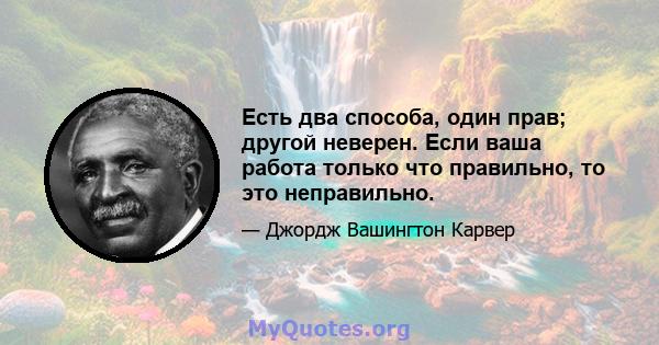 Есть два способа, один прав; другой неверен. Если ваша работа только что правильно, то это неправильно.