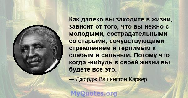 Как далеко вы заходите в жизни, зависит от того, что вы нежно с молодыми, сострадательными со старыми, сочувствующими стремлением и терпимым к слабым и сильным. Потому что когда -нибудь в своей жизни вы будете все это.