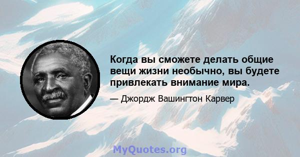 Когда вы сможете делать общие вещи жизни необычно, вы будете привлекать внимание мира.