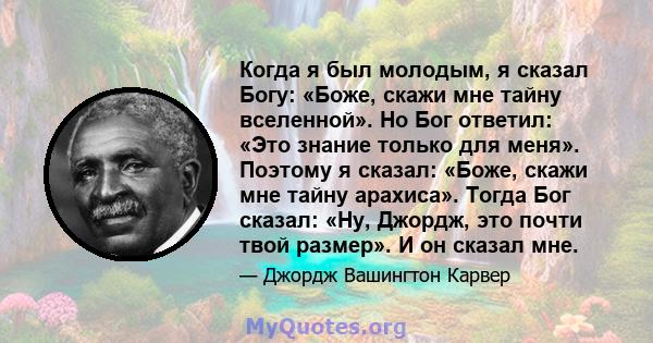 Когда я был молодым, я сказал Богу: «Боже, скажи мне тайну вселенной». Но Бог ответил: «Это знание только для меня». Поэтому я сказал: «Боже, скажи мне тайну арахиса». Тогда Бог сказал: «Ну, Джордж, это почти твой