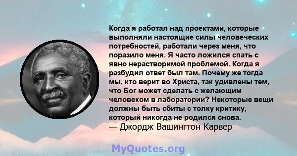 Когда я работал над проектами, которые выполняли настоящие силы человеческих потребностей, работали через меня, что поразило меня. Я часто ложился спать с явно нерастворимой проблемой. Когда я разбудил ответ был там.