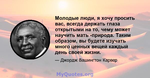 Молодые люди, я хочу просить вас, всегда держать глаза открытыми на то, чему может научить мать -природа. Таким образом, вы будете изучать много ценных вещей каждый день своей жизни.