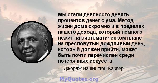 Мы стали девяносто девять процентов денег с ума. Метод жизни дома скромно и в пределах нашего дохода, который немного лежит на систематическом плане на пресловутый дождливый день, который должен прийти, может быть почти 