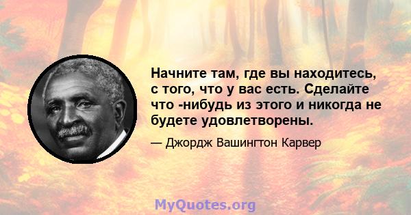 Начните там, где вы находитесь, с того, что у вас есть. Сделайте что -нибудь из этого и никогда не будете удовлетворены.