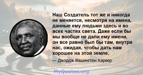 Наш Создатель тот же и никогда не меняется, несмотря на имена, данные ему людьми здесь и во всех частях света. Даже если бы мы вообще не дали ему имени, он все равно был бы там, внутри нас, ожидая, чтобы дать нам