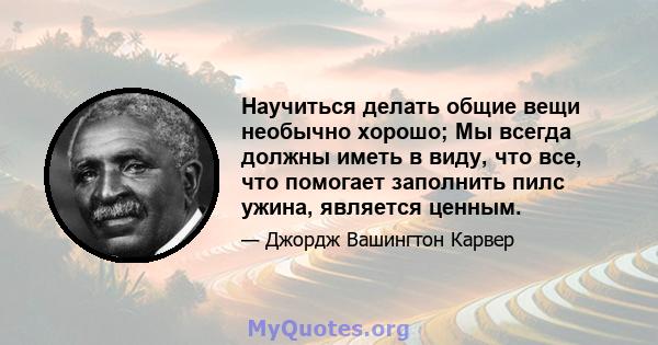 Научиться делать общие вещи необычно хорошо; Мы всегда должны иметь в виду, что все, что помогает заполнить пилс ужина, является ценным.