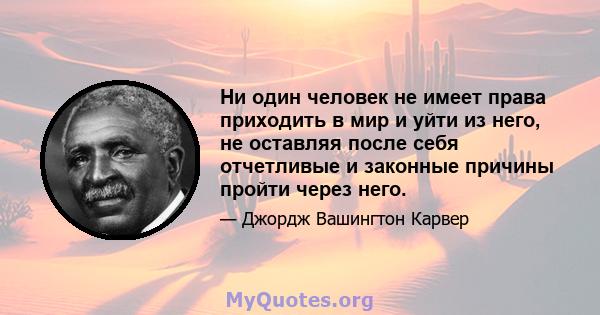 Ни один человек не имеет права приходить в мир и уйти из него, не оставляя после себя отчетливые и законные причины пройти через него.