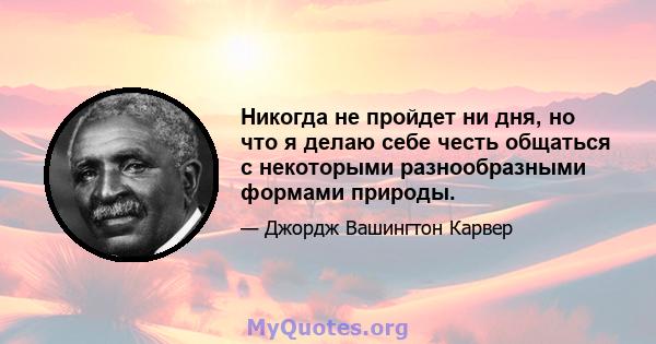 Никогда не пройдет ни дня, но что я делаю себе честь общаться с некоторыми разнообразными формами природы.