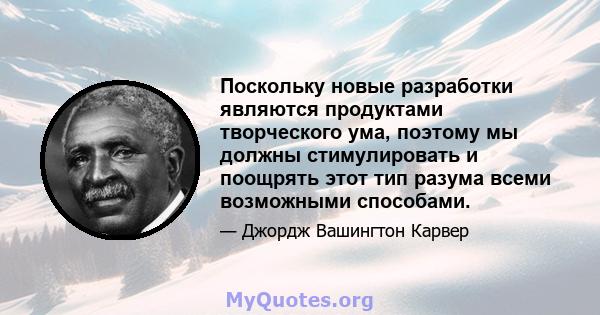 Поскольку новые разработки являются продуктами творческого ума, поэтому мы должны стимулировать и поощрять этот тип разума всеми возможными способами.