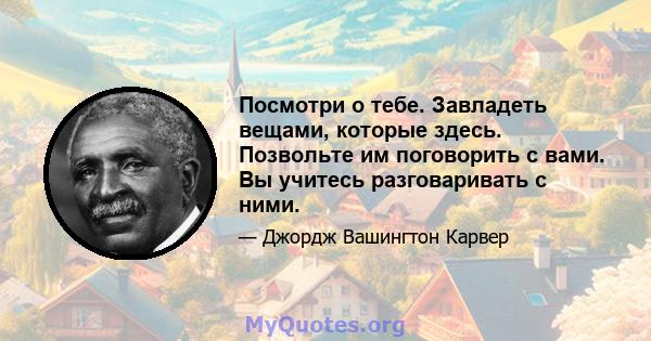 Посмотри о тебе. Завладеть вещами, которые здесь. Позвольте им поговорить с вами. Вы учитесь разговаривать с ними.