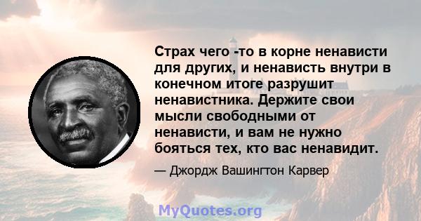 Страх чего -то в корне ненависти для других, и ненависть внутри в конечном итоге разрушит ненавистника. Держите свои мысли свободными от ненависти, и вам не нужно бояться тех, кто вас ненавидит.