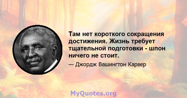 Там нет короткого сокращения достижения. Жизнь требует тщательной подготовки - шпон ничего не стоит.