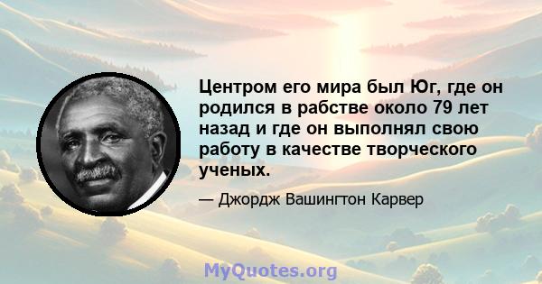 Центром его мира был Юг, где он родился в рабстве около 79 лет назад и где он выполнял свою работу в качестве творческого ученых.