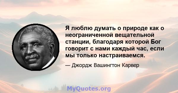 Я люблю думать о природе как о неограниченной вещательной станции, благодаря которой Бог говорит с нами каждый час, если мы только настраиваемся.