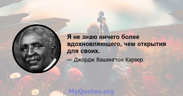 Я не знаю ничего более вдохновляющего, чем открытия для своих.