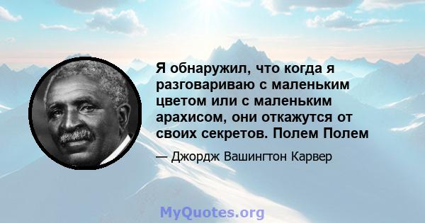 Я обнаружил, что когда я разговариваю с маленьким цветом или с маленьким арахисом, они откажутся от своих секретов. Полем Полем