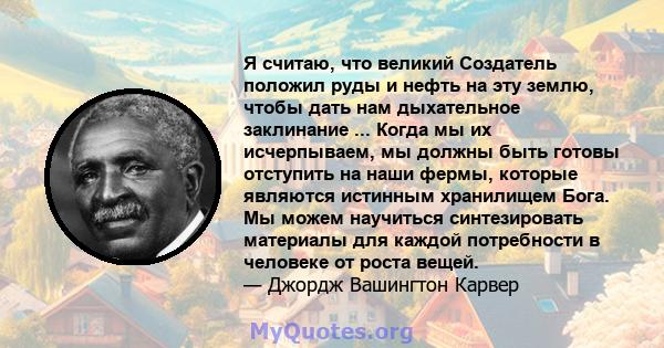 Я считаю, что великий Создатель положил руды и нефть на эту землю, чтобы дать нам дыхательное заклинание ... Когда мы их исчерпываем, мы должны быть готовы отступить на наши фермы, которые являются истинным хранилищем