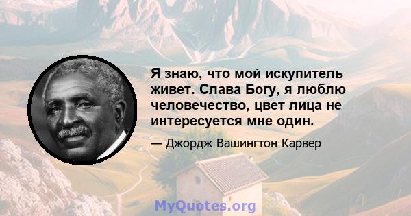 Я знаю, что мой искупитель живет. Слава Богу, я люблю человечество, цвет лица не интересуется мне один.