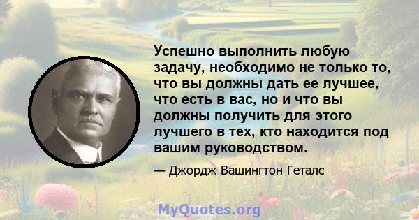 Успешно выполнить любую задачу, необходимо не только то, что вы должны дать ее лучшее, что есть в вас, но и что вы должны получить для этого лучшего в тех, кто находится под вашим руководством.