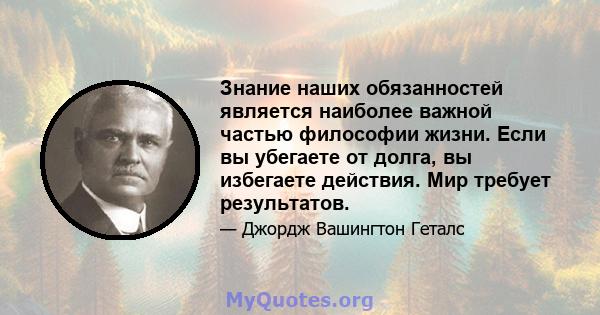 Знание наших обязанностей является наиболее важной частью философии жизни. Если вы убегаете от долга, вы избегаете действия. Мир требует результатов.