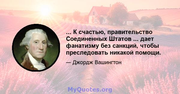 ... К счастью, правительство Соединенных Штатов ... дает фанатизму без санкций, чтобы преследовать никакой помощи.