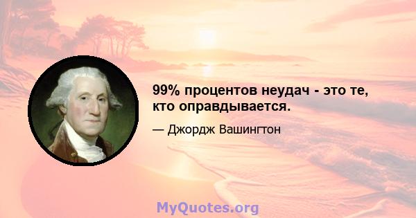 99% процентов неудач - это те, кто оправдывается.