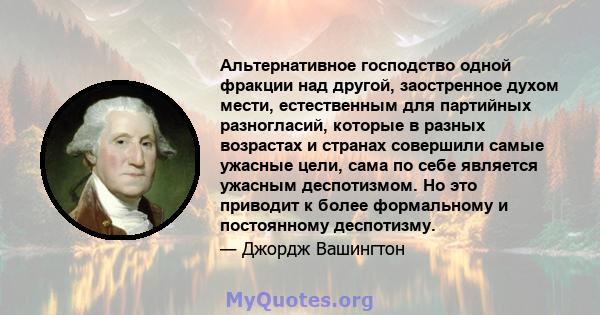 Альтернативное господство одной фракции над другой, заостренное духом мести, естественным для партийных разногласий, которые в разных возрастах и ​​странах совершили самые ужасные цели, сама по себе является ужасным