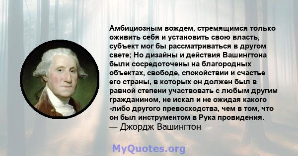 Амбициозным вождем, стремящимся только оживить себя и установить свою власть, субъект мог бы рассматриваться в другом свете; Но дизайны и действия Вашингтона были сосредоточены на благородных объектах, свободе,