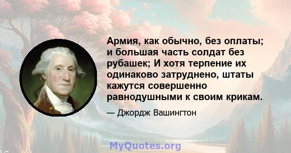 Армия, как обычно, без оплаты; и большая часть солдат без рубашек; И хотя терпение их одинаково затруднено, штаты кажутся совершенно равнодушными к своим крикам.