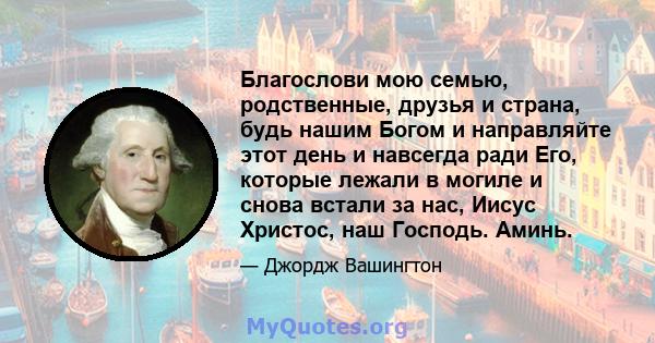 Благослови мою семью, родственные, друзья и страна, будь нашим Богом и направляйте этот день и навсегда ради Его, которые лежали в могиле и снова встали за нас, Иисус Христос, наш Господь. Аминь.