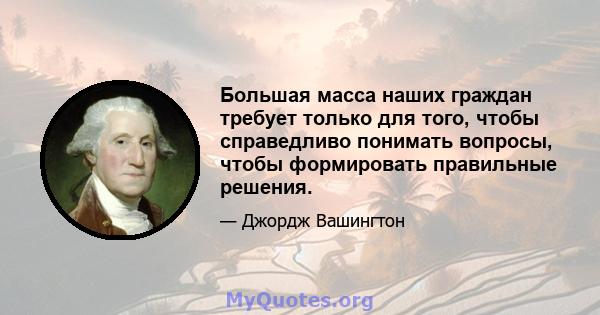 Большая масса наших граждан требует только для того, чтобы справедливо понимать вопросы, чтобы формировать правильные решения.