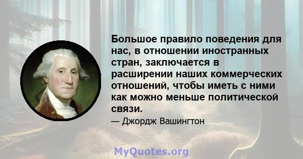 Большое правило поведения для нас, в отношении иностранных стран, заключается в расширении наших коммерческих отношений, чтобы иметь с ними как можно меньше политической связи.