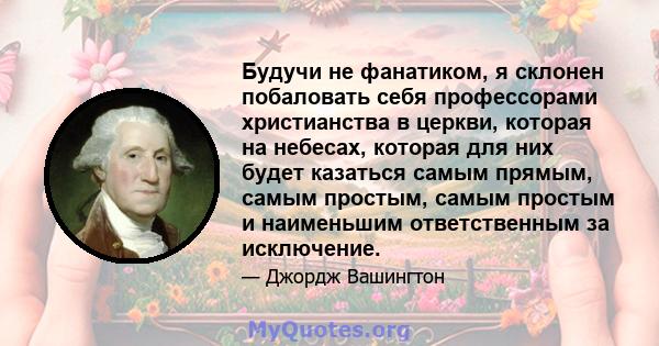 Будучи не фанатиком, я склонен побаловать себя профессорами христианства в церкви, которая на небесах, которая для них будет казаться самым прямым, самым простым, самым простым и наименьшим ответственным за исключение.