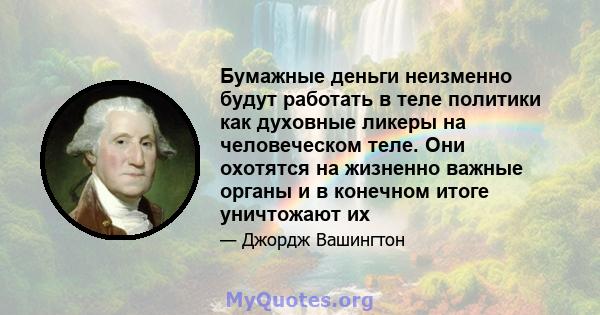 Бумажные деньги неизменно будут работать в теле политики как духовные ликеры на человеческом теле. Они охотятся на жизненно важные органы и в конечном итоге уничтожают их