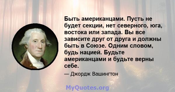 Быть американцами. Пусть не будет секции, нет северного, юга, востока или запада. Вы все зависите друг от друга и должны быть в Союзе. Одним словом, будь нацией. Будьте американцами и будьте верны себе.