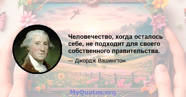 Человечество, когда осталось себе, не подходит для своего собственного правительства.