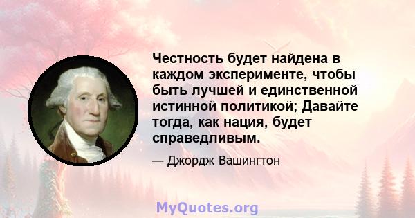 Честность будет найдена в каждом эксперименте, чтобы быть лучшей и единственной истинной политикой; Давайте тогда, как нация, будет справедливым.