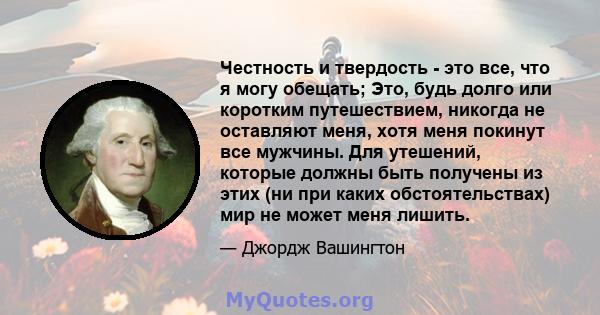 Честность и твердость - это все, что я могу обещать; Это, будь долго или коротким путешествием, никогда не оставляют меня, хотя меня покинут все мужчины. Для утешений, которые должны быть получены из этих (ни при каких