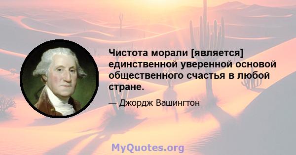 Чистота морали [является] единственной уверенной основой общественного счастья в любой стране.