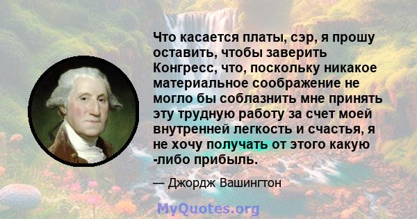 Что касается платы, сэр, я прошу оставить, чтобы заверить Конгресс, что, поскольку никакое материальное соображение не могло бы соблазнить мне принять эту трудную работу за счет моей внутренней легкость и счастья, я не