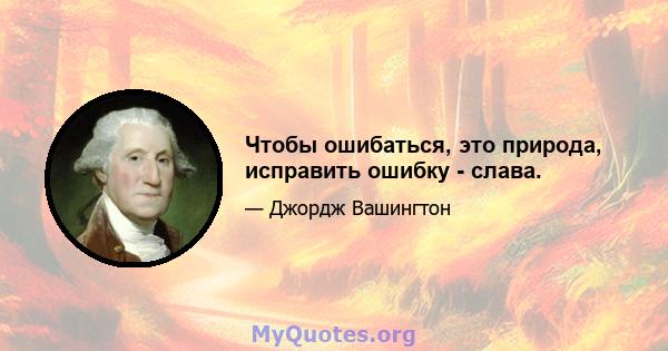 Чтобы ошибаться, это природа, исправить ошибку - слава.