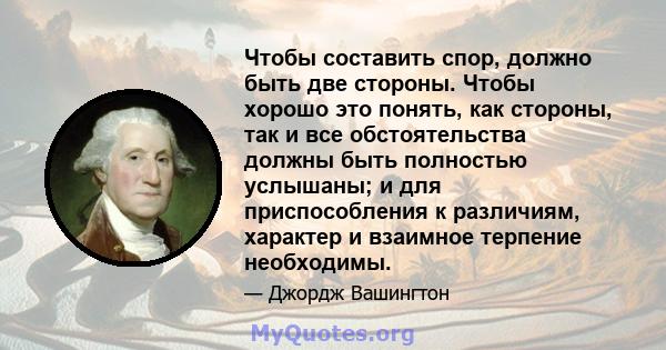 Чтобы составить спор, должно быть две стороны. Чтобы хорошо это понять, как стороны, так и все обстоятельства должны быть полностью услышаны; и для приспособления к различиям, характер и взаимное терпение необходимы.