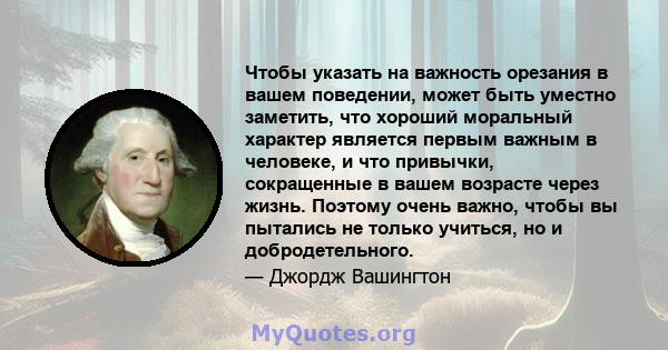 Чтобы указать на важность орезания в вашем поведении, может быть уместно заметить, что хороший моральный характер является первым важным в человеке, и что привычки, сокращенные в вашем возрасте через жизнь. Поэтому