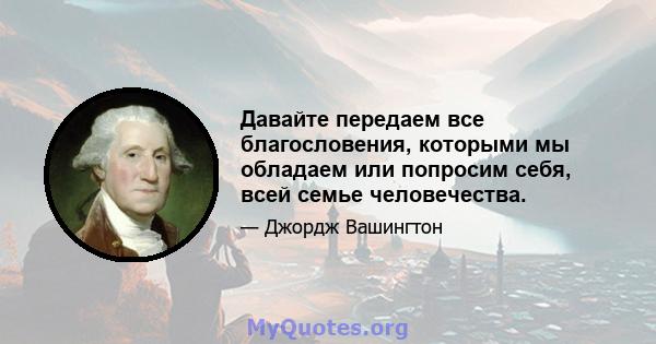 Давайте передаем все благословения, которыми мы обладаем или попросим себя, всей семье человечества.