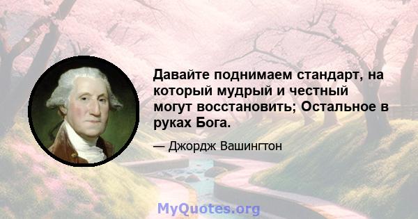 Давайте поднимаем стандарт, на который мудрый и честный могут восстановить; Остальное в руках Бога.