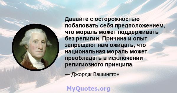 Давайте с осторожностью побаловать себя предположением, что мораль может поддерживать без религии. Причина и опыт запрещают нам ожидать, что национальная мораль может преобладать в исключении религиозного принципа.