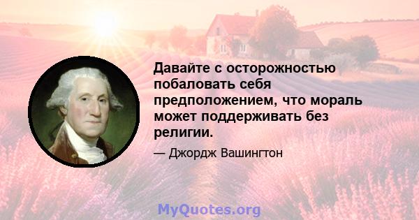 Давайте с осторожностью побаловать себя предположением, что мораль может поддерживать без религии.